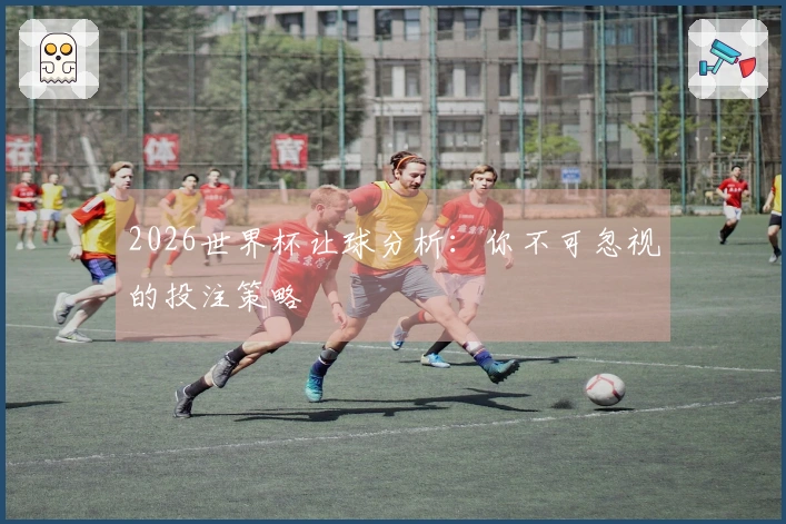 2026世界杯让球分析：你不可忽视的投注策略