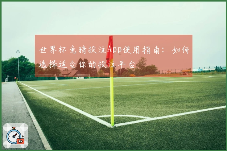 世界杯竞猜投注App使用指南：如何选择适合你的投注平台