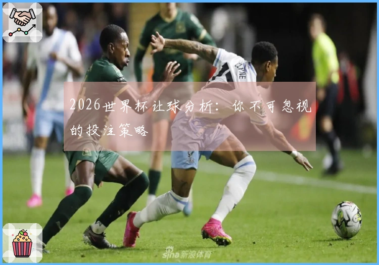 2026世界杯让球分析：你不可忽视的投注策略