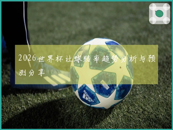 2026世界杯让球赔率趋势分析与预测分享