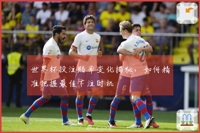 世界杯投注赔率变化揭秘，如何精准把握最佳下注时机