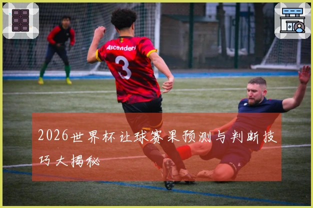 2026世界杯让球赛果预测与判断技巧大揭秘