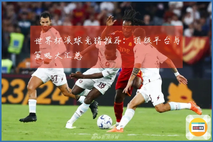 世界杯滚球竞猜推荐：顶级平台与策略大汇总