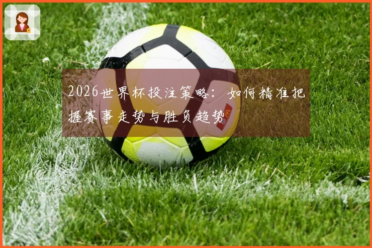 2026世界杯投注策略：如何精准把握赛事走势与胜负趋势